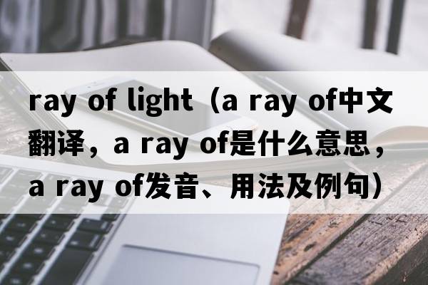 ray of light（a ray of中文翻译，a ray of是什么意思，a ray of发音、用法及例句）