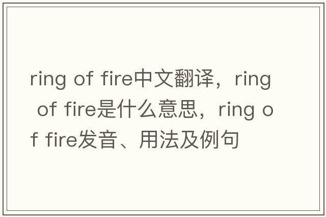 ring of fire中文翻译，ring of fire是什么意思，ring of fire发音、用法及例句