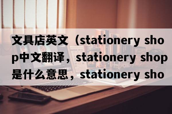 文具店英文（stationery shop中文翻译，stationery shop是什么意思，stationery shop发音、用法及例句）