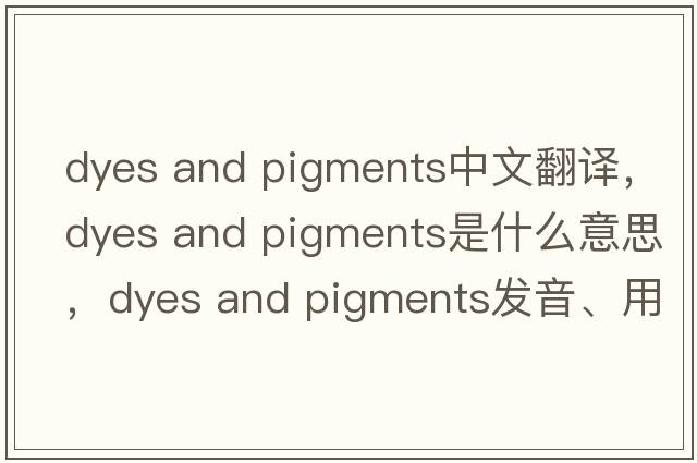 dyes and pigments中文翻译，dyes and pigments是什么意思，dyes and pigments发音、用法及例句