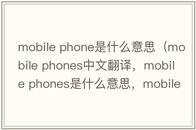 mobile phone是什么意思（mobile phones中文翻译，mobile phones是什么意思，mobile phones发音、用法及例句）