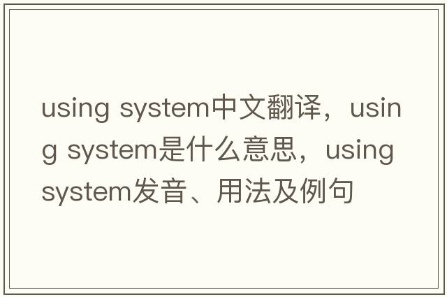 using system中文翻译，using system是什么意思，using system发音、用法及例句