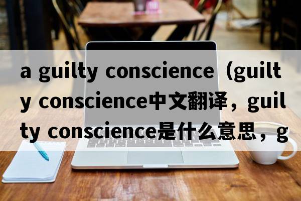 a guilty conscience（guilty conscience中文翻译，guilty conscience是什么意思，guilty conscience发音、用法及例句）