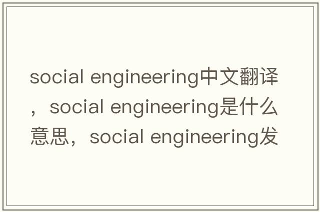 social engineering中文翻译，social engineering是什么意思，social engineering发音、用法及例句