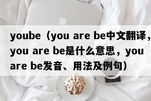 yoube（you are be中文翻译，you are be是什么意思，you are be发音、用法及例句）
