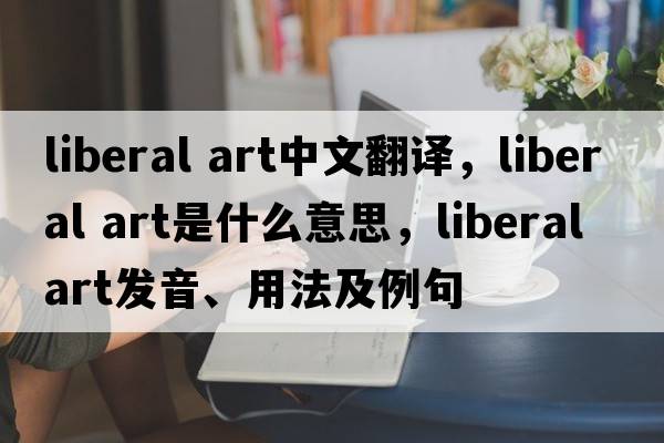 liberal art中文翻译，liberal art是什么意思，liberal art发音、用法及例句