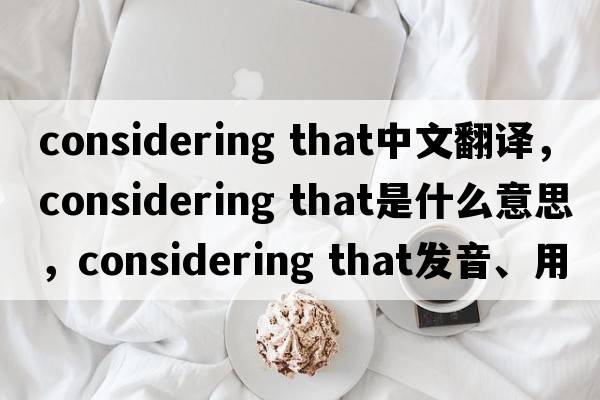considering that中文翻译，considering that是什么意思，considering that发音、用法及例句