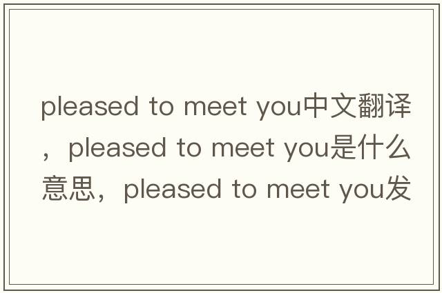 pleased to meet you中文翻译，pleased to meet you是什么意思，pleased to meet you发音、用法及例句