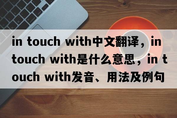 in touch with中文翻译，in touch with是什么意思，in touch with发音、用法及例句