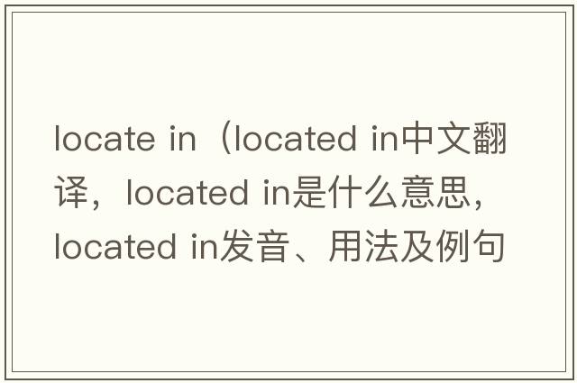 locate in（located in中文翻译，located in是什么意思，located in发音、用法及例句）