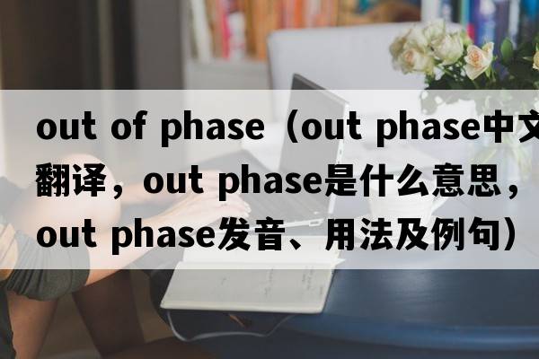 out of phase（out phase中文翻译，out phase是什么意思，out phase发音、用法及例句）