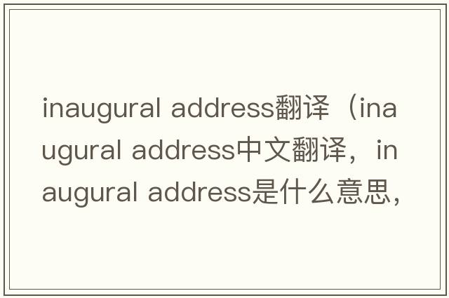 inaugural address翻译（inaugural address中文翻译，inaugural address是什么意思，inaugural address发音、用法及例句）