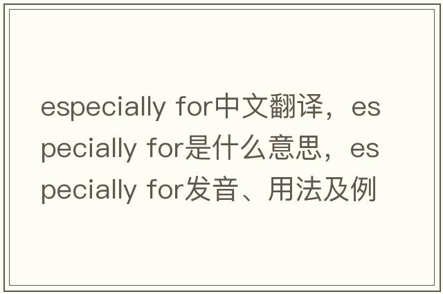 especially for中文翻译，especially for是什么意思，especially for发音、用法及例句