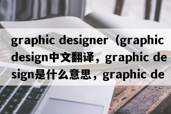 graphic designer（graphic design中文翻译，graphic design是什么意思，graphic design发音、用法及例句）