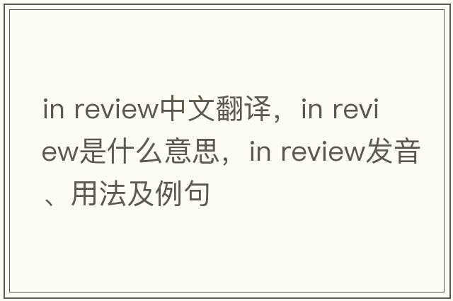 in review中文翻译，in review是什么意思，in review发音、用法及例句