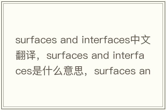 surfaces and interfaces中文翻译，surfaces and interfaces是什么意思，surfaces and interfaces发音、用法及例句