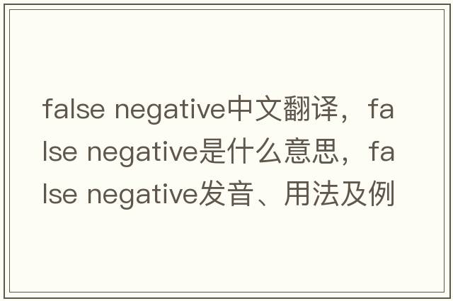 false negative中文翻译，false negative是什么意思，false negative发音、用法及例句