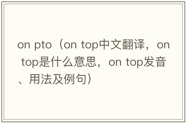 on pto（on top中文翻译，on top是什么意思，on top发音、用法及例句）