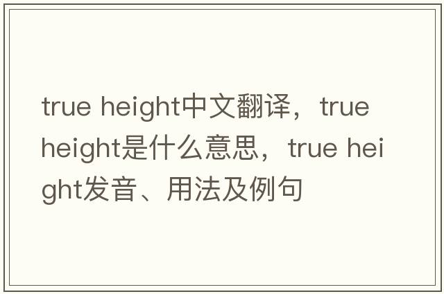 true height中文翻译，true height是什么意思，true height发音、用法及例句