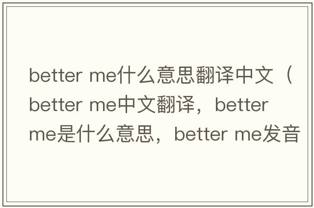 better me什么意思翻译中文（better me中文翻译，better me是什么意思，better me发音、用法及例句）