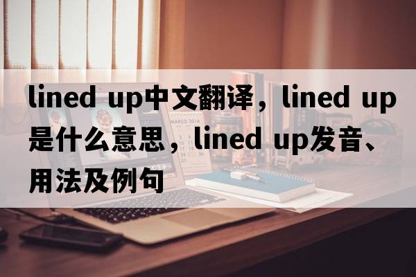 lined up中文翻译，lined up是什么意思，lined up发音、用法及例句