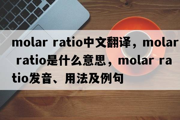 molar ratio中文翻译，molar ratio是什么意思，molar ratio发音、用法及例句