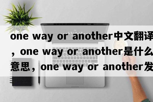 one way or another中文翻译，one way or another是什么意思，one way or another发音、用法及例句