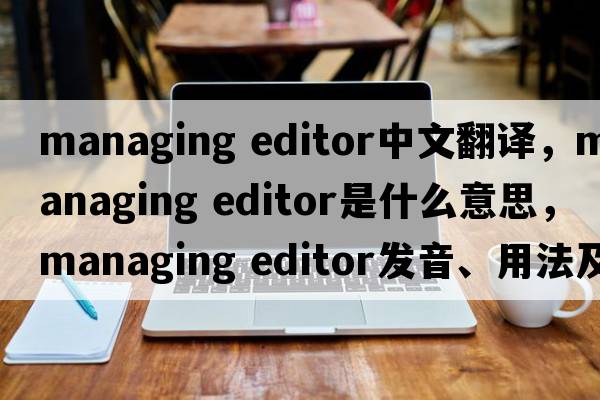 managing editor中文翻译，managing editor是什么意思，managing editor发音、用法及例句