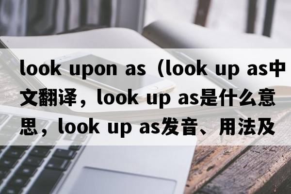 look upon as（look up as中文翻译，look up as是什么意思，look up as发音、用法及例句）