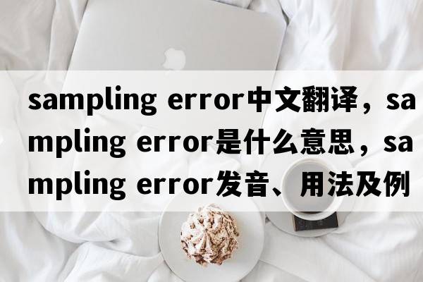 sampling error中文翻译，sampling error是什么意思，sampling error发音、用法及例句