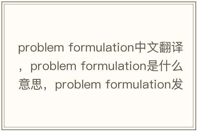 problem formulation中文翻译，problem formulation是什么意思，problem formulation发音、用法及例句
