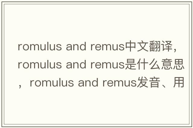 romulus and remus中文翻译，romulus and remus是什么意思，romulus and remus发音、用法及例句