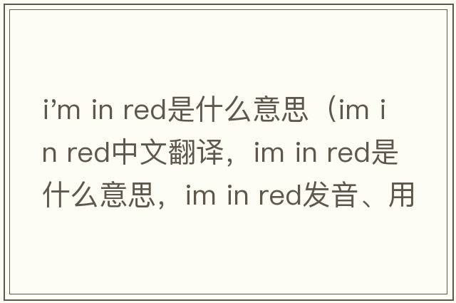 i'm in red是什么意思（Im in red中文翻译，Im in red是什么意思，Im in red发音、用法及例句）
