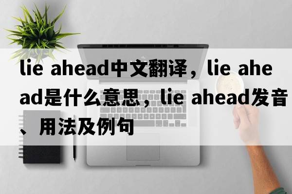 lie ahead中文翻译，lie ahead是什么意思，lie ahead发音、用法及例句