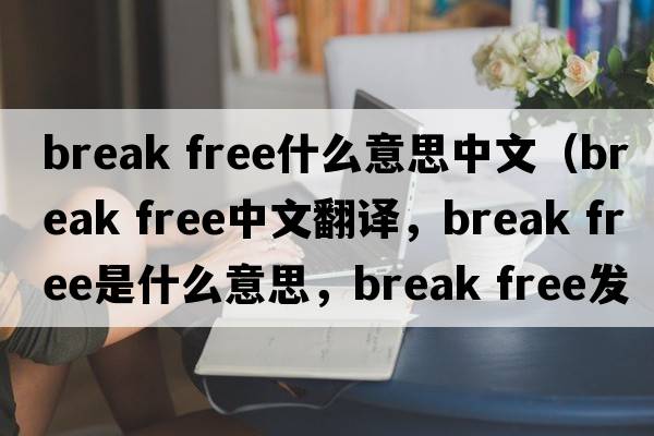 break free什么意思中文（break free中文翻译，break free是什么意思，break free发音、用法及例句）