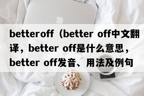 betteroff（better off中文翻译，better off是什么意思，better off发音、用法及例句）