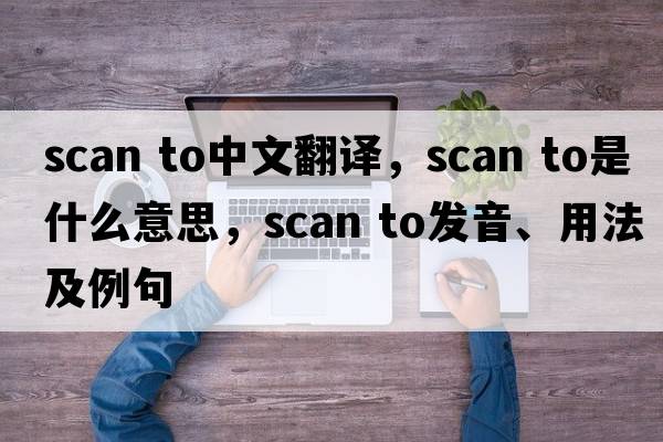 scan to中文翻译，scan to是什么意思，scan to发音、用法及例句