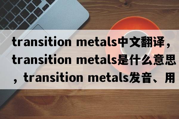 transition metals中文翻译，transition metals是什么意思，transition metals发音、用法及例句