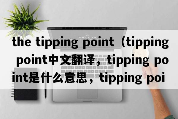 the tipping point（tipping point中文翻译，tipping point是什么意思，tipping point发音、用法及例句）