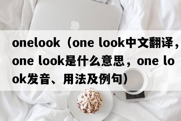 onelook（one look中文翻译，one look是什么意思，one look发音、用法及例句）