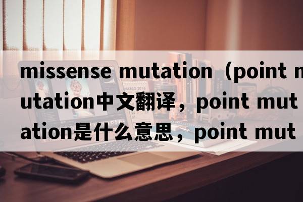 missense mutation（point mutation中文翻译，point mutation是什么意思，point mutation发音、用法及例句）