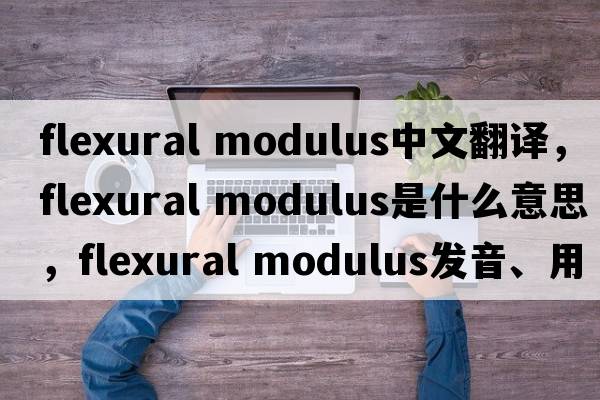 flexural modulus中文翻译，flexural modulus是什么意思，flexural modulus发音、用法及例句