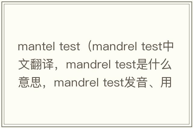 mantel test（mandrel test中文翻译，mandrel test是什么意思，mandrel test发音、用法及例句）