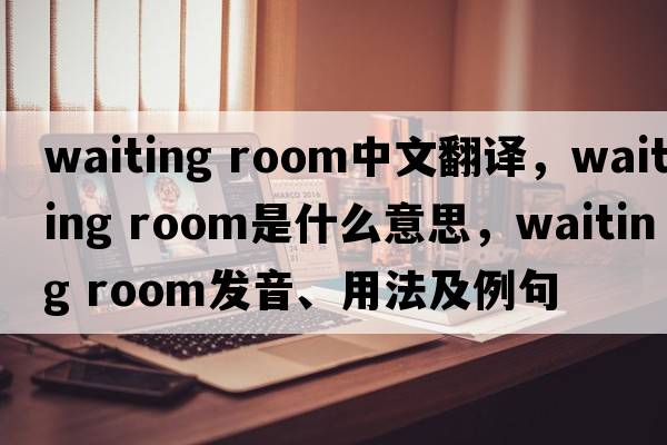 waiting room中文翻译，waiting room是什么意思，waiting room发音、用法及例句
