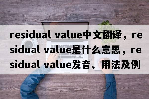 residual value中文翻译，residual value是什么意思，residual value发音、用法及例句