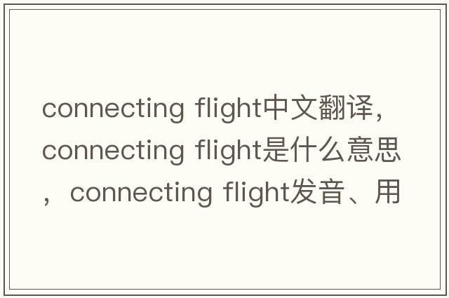 connecting flight中文翻译，connecting flight是什么意思，connecting flight发音、用法及例句