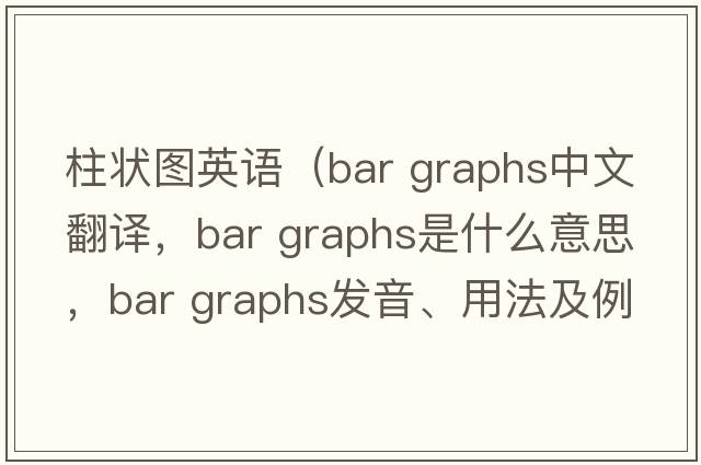 柱状图英语（bar graphs中文翻译，bar graphs是什么意思，bar graphs发音、用法及例句）