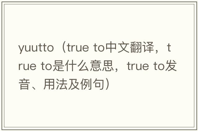 yuutto（true to中文翻译，true to是什么意思，true to发音、用法及例句）