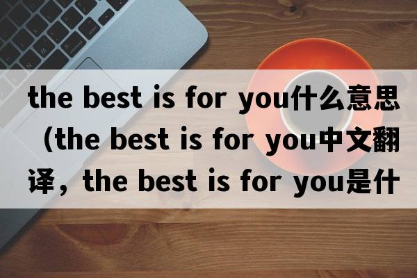 the best is for you什么意思（the best is for you中文翻译，the best is for you是什么意思，the best is for you发音、用法及例句）