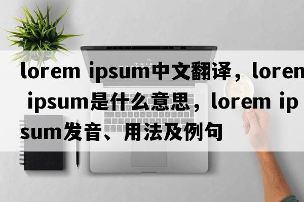 lorem ipsum中文翻译，lorem ipsum是什么意思，lorem ipsum发音、用法及例句